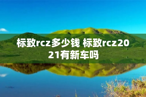 标致rcz多少钱 标致rcz2021有新车吗