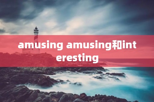 amusing amusing和interesting