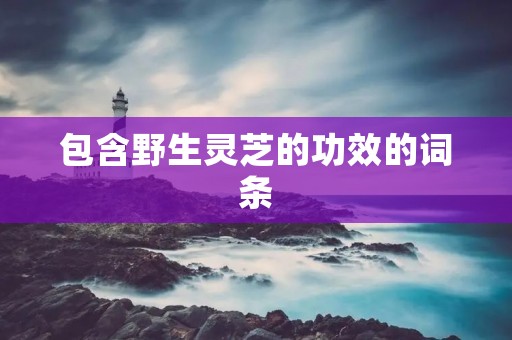 包含野生灵芝的功效的词条