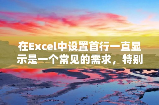 在Excel中设置首行一直显示是一个常见的需求,特别是在处理大量数据时。下面将介绍如何设置首行一直显示,并提供详细的描述。