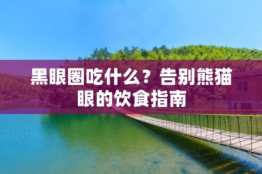 黑眼圈吃什么？告别熊猫眼的饮食指南