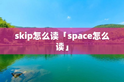 skip怎么读「space怎么读」 skip怎么读「space怎么读」