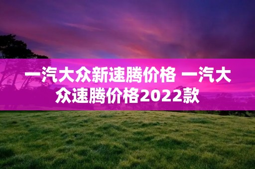 一汽大众新速腾价格 一汽大众速腾价格2022款