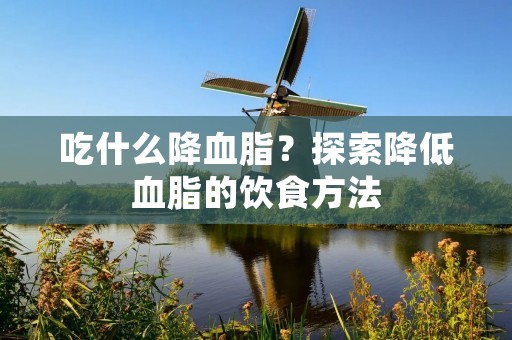 吃什么降血脂？探索降低血脂的饮食方法