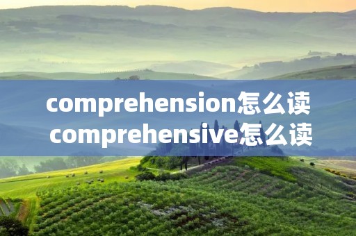 comprehension怎么读 comprehensive怎么读的