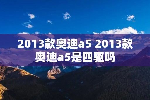 2013款奥迪a5 2013款奥迪a5是四驱吗 2013款奥迪a5 2013款奥迪a5是四驱吗