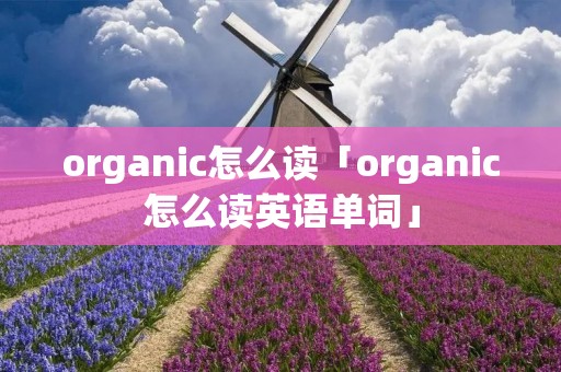 organic怎么读「organic怎么读英语单词」 organic怎么读「organic怎么读英语单词」
