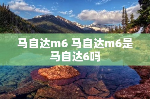 马自达m6 马自达m6是马自达6吗 马自达m6 马自达m6是马自达6吗