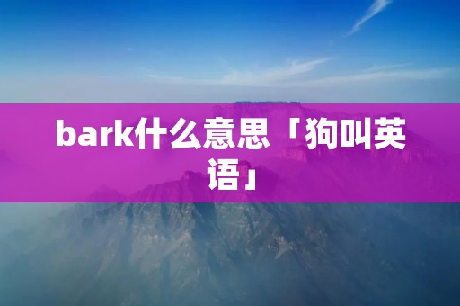 bark什么意思「狗叫英语」 bark什么意思「狗叫英语」