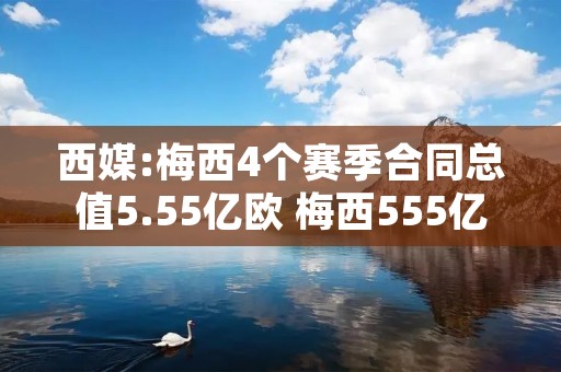 西媒:梅西4个赛季合同总值5.55亿欧 梅西555亿合同细节