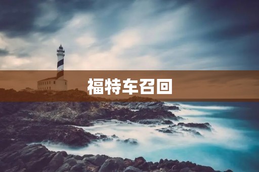 福特车召回:关于福特汽车召回事件的详细描述 福特车召回:关于福特汽车召回事件的详细描述