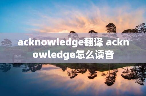 acknowledge翻译 acknowledge怎么读音 acknowledge翻译 acknowledge怎么读音