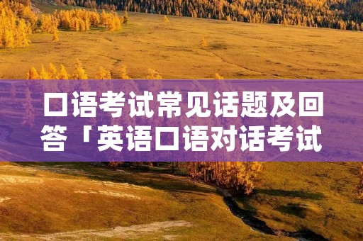 口语考试常见话题及回答「英语口语对话考试万能模板」