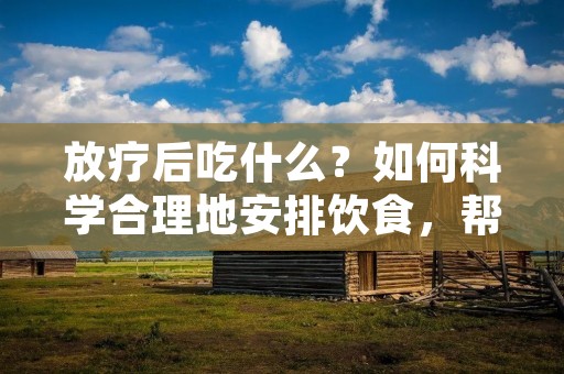 放疗后吃什么？如何科学合理地安排饮食，帮助身体恢复并提高治疗效果，是许多放疗患者关心的问题。放疗是一种常见的肿瘤治疗方式，通过高能射线照射肿瘤组织，破坏癌细胞的DNA结构，从而达到治疗的目的。然而，放疗也会对患者的身体健康造成一定的影响，包括食欲下降、消化功能减弱、免疫力下降等。因此，合理的饮食调理对于放疗患者的康复非常重要。