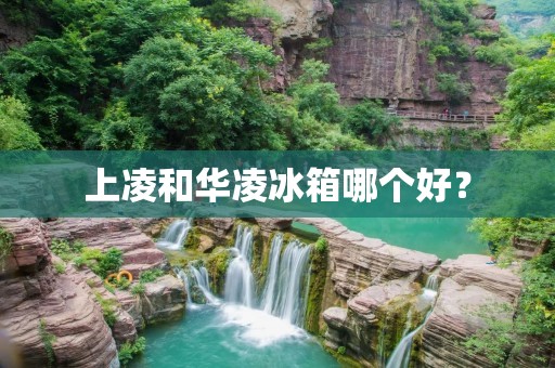 上凌和华凌冰箱哪个好? 上凌和华凌冰箱哪个好?
