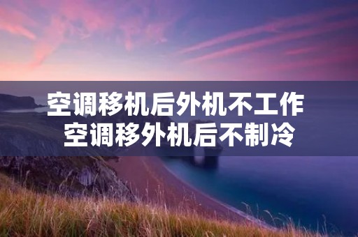 空调移机后外机不工作 空调移外机后不制冷