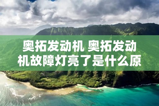 奥拓发动机 奥拓发动机故障灯亮了是什么原因 奥拓发动机 奥拓发动机故障灯亮了是什么原因