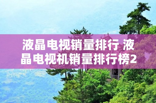 液晶电视销量排行 液晶电视机销量排行榜2020 液晶电视销量排行 液晶电视机销量排行榜2020