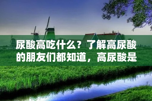 尿酸高吃什么？了解高尿酸的朋友们都知道，高尿酸是一种常见的代谢性疾病，当尿酸在血液中积累过多时，就会引发痛风等疾病。对于患有高尿酸的人来说，饮食调控是非常重要的一部分。正确的饮食习惯可以有效地降低尿酸水平，缓解相关症状。那么，究竟应该吃些什么呢？