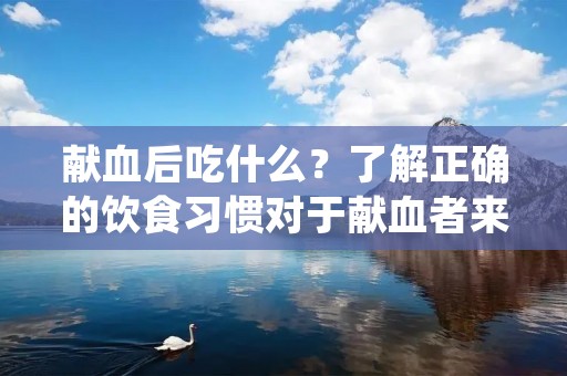 献血后吃什么？了解正确的饮食习惯对于献血者来说非常重要。献血后，身体需要恢复和补充失去的营养物质，以维持正常的身体功能。本文将介绍献血后应该注意的饮食建议，帮助您更好地恢复身体健康。