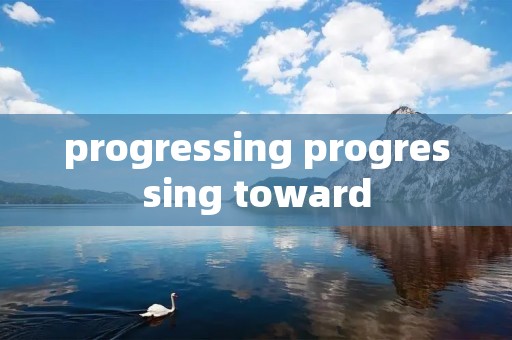 progressing progressing toward