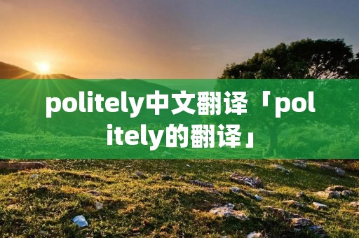 politely中文翻译「politely的翻译」