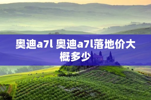 奥迪a7l 奥迪a7l落地价大概多少
