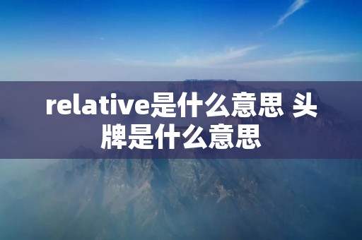 relative是什么意思 头牌是什么意思 relative是什么意思 头牌是什么意思