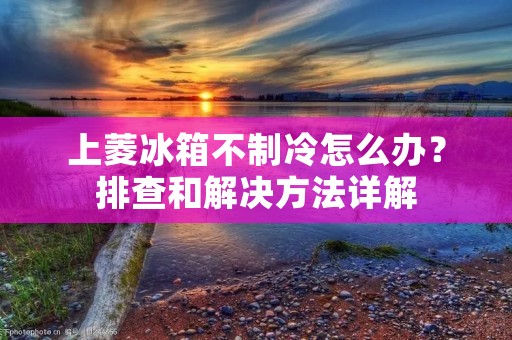 上菱冰箱不制冷怎么办？排查和解决方法详解
