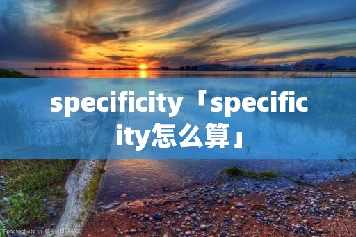 specificity「specificity怎么算」