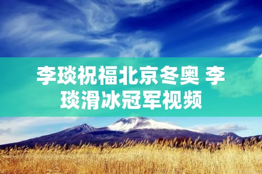 李琰祝福北京冬奥 李琰滑冰冠军视频 李琰祝福北京冬奥 李琰滑冰冠军视频
