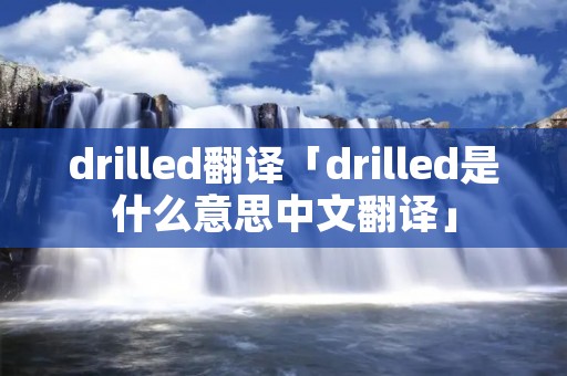 drilled翻译「drilled是什么意思中文翻译」 drilled翻译「drilled是什么意思中文翻译」