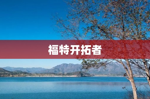福特开拓者:探索未知之路 福特开拓者:探索未知之路