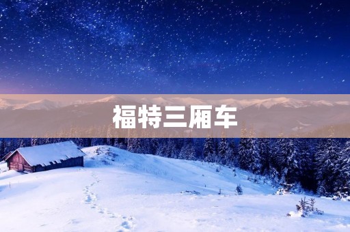 福特三厢车:品质与实用的完美结合 福特三厢车:品质与实用的完美结合