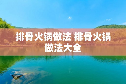 排骨火锅做法 排骨火锅做法大全