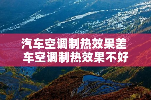 汽车空调制热效果差 车空调制热效果不好 汽车空调制热效果差 车空调制热效果不好