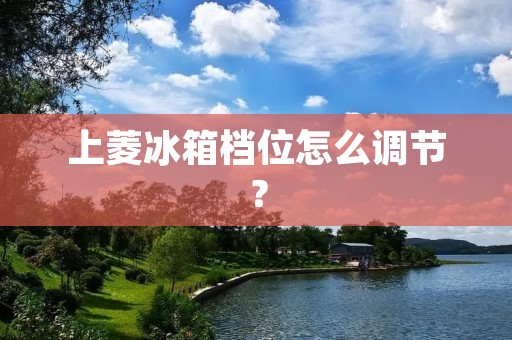 上菱冰箱档位怎么调节？