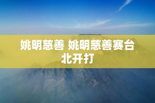 姚明慈善 姚明慈善赛台北开打 姚明慈善 姚明慈善赛台北开打