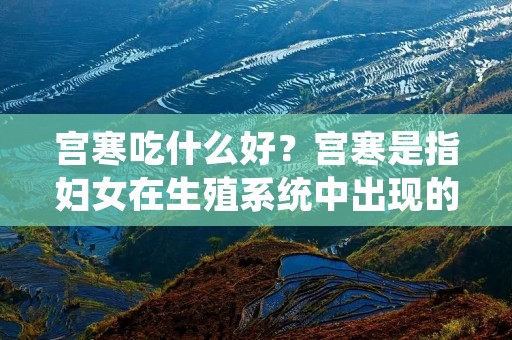 宫寒吃什么好？宫寒是指妇女在生殖系统中出现的寒冷症状，常见于月经不调、痛经、不孕等疾病中。宫寒的成因多种多样，可能是体质寒凉、寒冷环境、生活习惯不当等因素导致。为了缓解宫寒症状，我们可以通过饮食来调理身体，选择适合的食物来温暖宫寒。本文将为您介绍一些适宜宫寒的食物，帮助您改善宫寒问题。