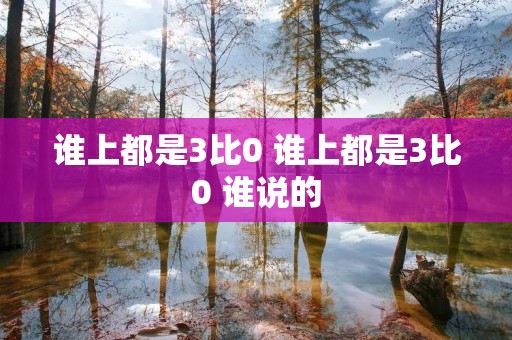 谁上都是3比0 谁上都是3比0 谁说的 谁上都是3比0 谁上都是3比0 谁说的