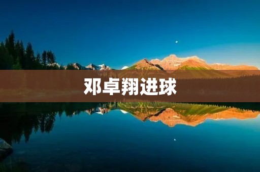 邓卓翔进球:一场壮丽的表演 邓卓翔进球:一场壮丽的表演