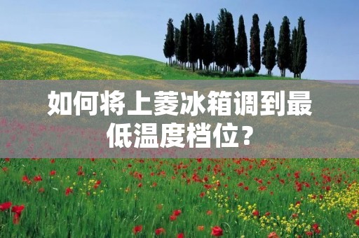 如何将上菱冰箱调到最低温度档位？
