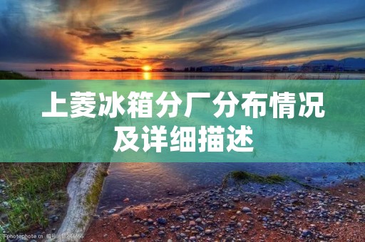 上菱冰箱分厂分布情况及详细描述