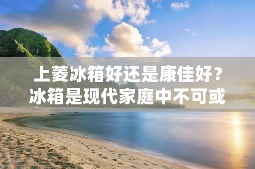 上菱冰箱好还是康佳好?冰箱是现代家庭中不可或缺的电器之一,而上菱和康佳作为国内知名品牌,都在市场上拥有一定的份额和口碑。那么,究竟哪个品牌更好呢?下面将从外观设计、制冷效果、能效指标和售后服务等方面进行详细比较,帮助您做出明智的选择。 上菱冰箱好还是康佳好?冰箱是现代家庭中不可或缺的电器之一,而上菱和康佳作为国内知名品牌,都在市场上拥有一定的份额和口碑。那么,究竟哪个品牌更好呢?下面将从外观设计、制冷效果、能效指标和售后服务等方面进行详细比较,帮助您做出明智的选择。