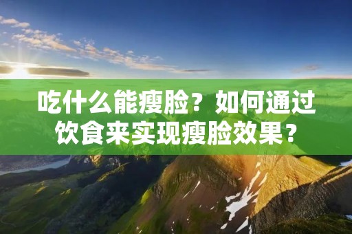 吃什么能瘦脸？如何通过饮食来实现瘦脸效果？