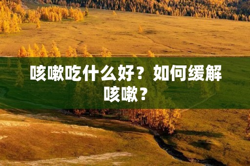 咳嗽吃什么好？如何缓解咳嗽？