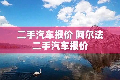 二手汽车报价 阿尔法二手汽车报价 二手汽车报价 阿尔法二手汽车报价