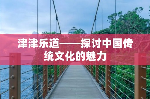 津津乐道——探讨中国传统文化的魅力