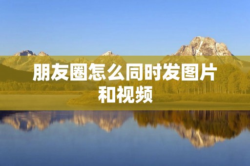 朋友圈怎么同时发图片和视频