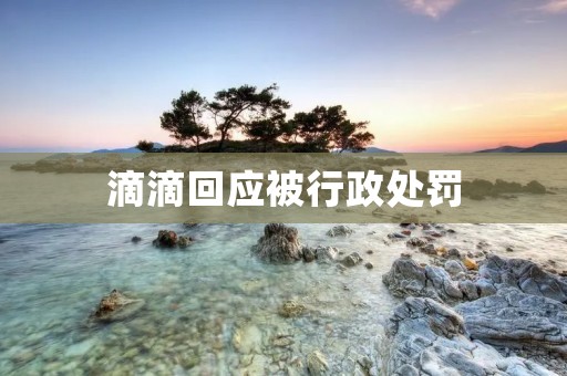 滴滴回应被行政处罚:全力整改,为用户安全保驾护航 滴滴回应被行政处罚:全力整改,为用户安全保驾护航